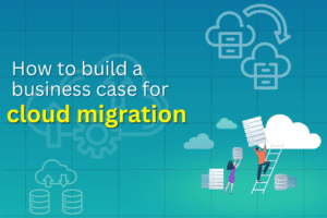 Building a strong business case for cloud migration to maximize efficiency and cost savings